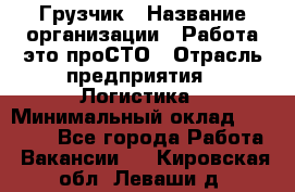 Грузчик › Название организации ­ Работа-это проСТО › Отрасль предприятия ­ Логистика › Минимальный оклад ­ 25 000 - Все города Работа » Вакансии   . Кировская обл.,Леваши д.